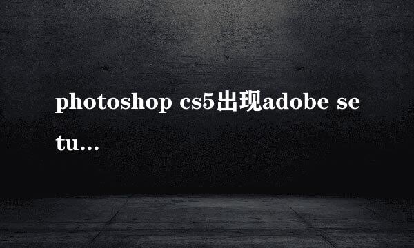 photoshop cs5出现adobe setup已停止工作