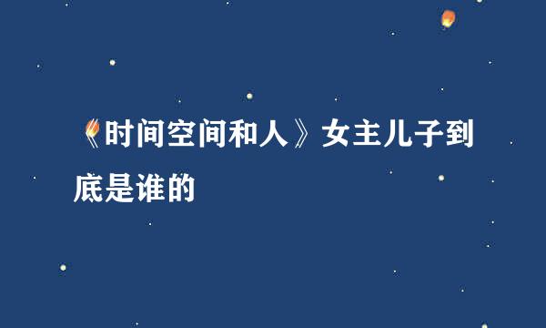《时间空间和人》女主儿子到底是谁的