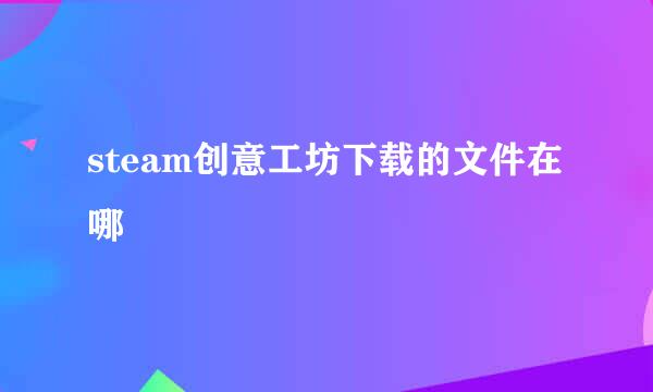 steam创意工坊下载的文件在哪