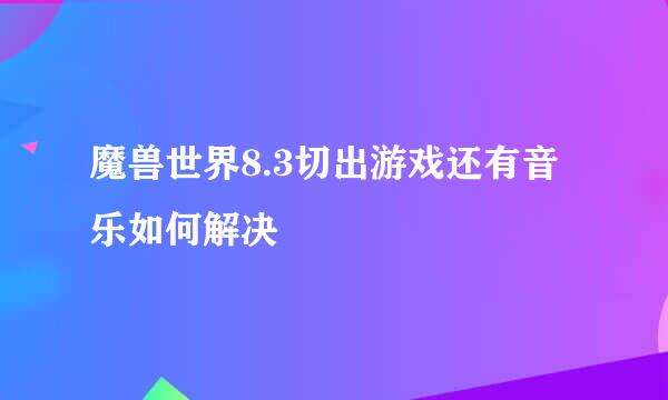 魔兽世界8.3切出游戏还有音乐如何解决