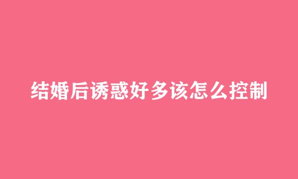 结婚后诱惑好多该怎么控制