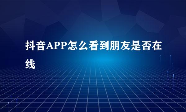 抖音APP怎么看到朋友是否在线
