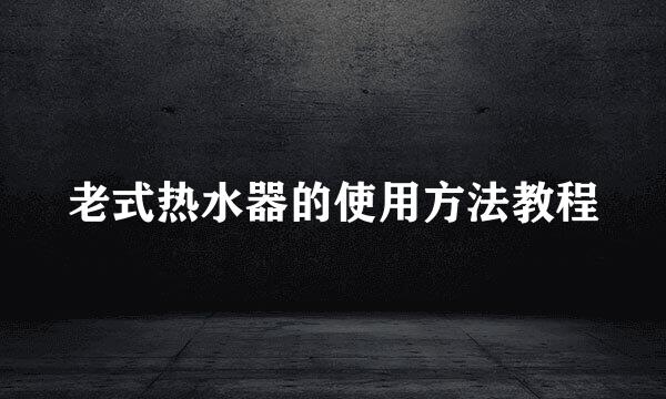 老式热水器的使用方法教程