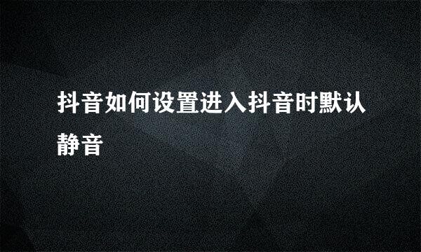 抖音如何设置进入抖音时默认静音