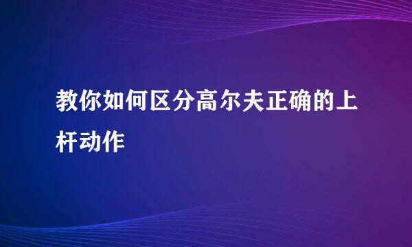 教你如何区分高尔夫正确的上杆动作