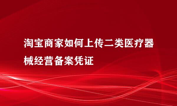 淘宝商家如何上传二类医疗器械经营备案凭证