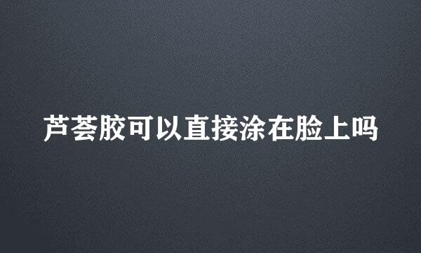 芦荟胶可以直接涂在脸上吗