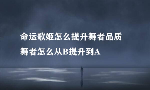 命运歌姬怎么提升舞者品质 舞者怎么从B提升到A