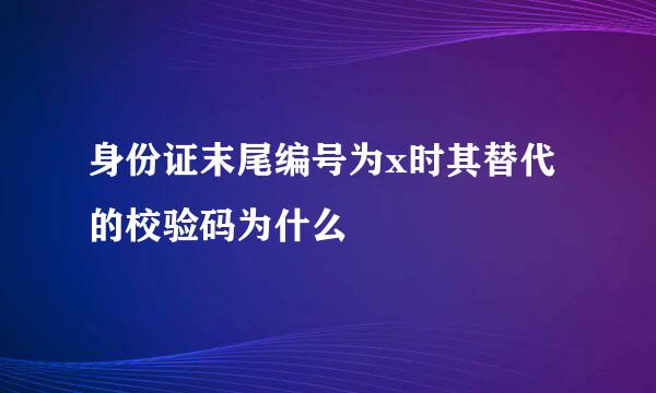 身份证末尾编号为x时其替代的校验码为什么