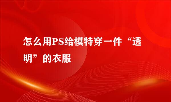 怎么用PS给模特穿一件“透明”的衣服