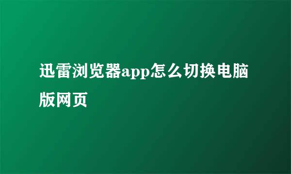 迅雷浏览器app怎么切换电脑版网页