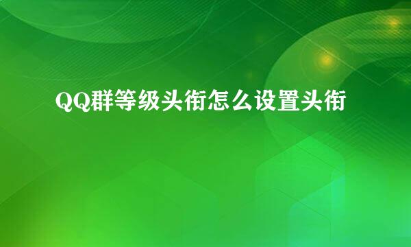 QQ群等级头衔怎么设置头衔