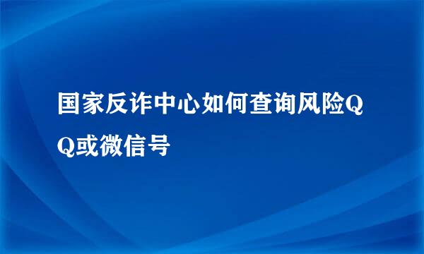 国家反诈中心如何查询风险QQ或微信号