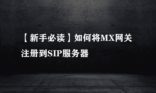 【新手必读】如何将MX网关注册到SIP服务器