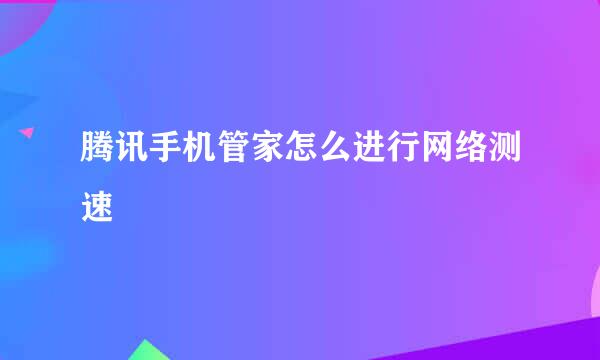 腾讯手机管家怎么进行网络测速