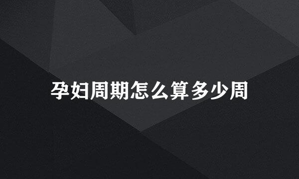 孕妇周期怎么算多少周