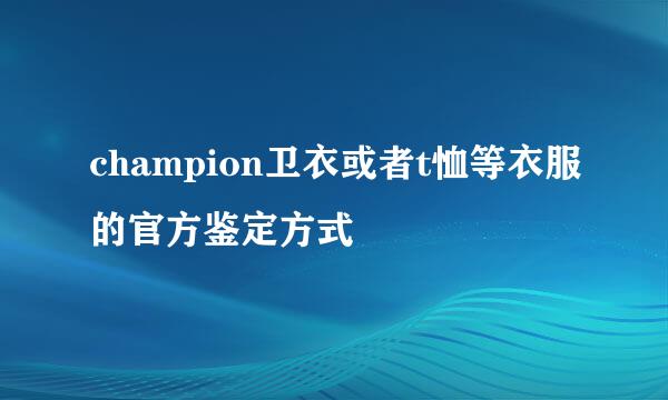 champion卫衣或者t恤等衣服的官方鉴定方式