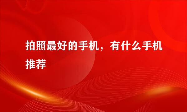 拍照最好的手机，有什么手机推荐