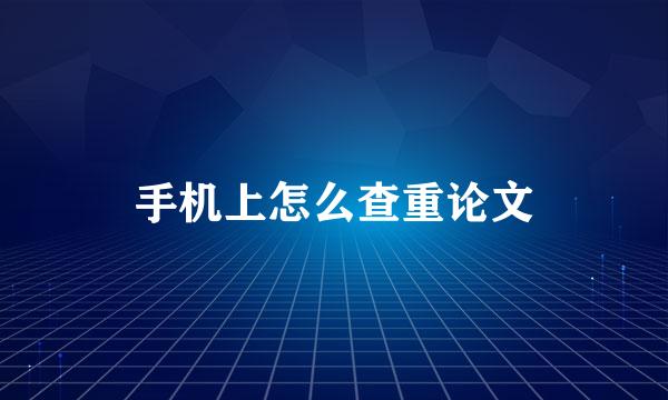 手机上怎么查重论文
