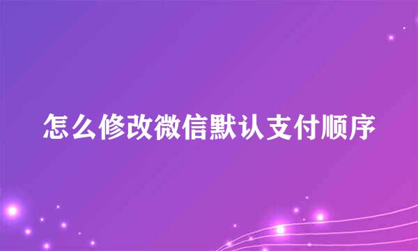 怎么修改微信默认支付顺序