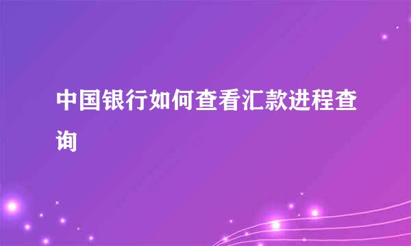 中国银行如何查看汇款进程查询