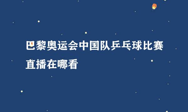 巴黎奥运会中国队乒乓球比赛直播在哪看