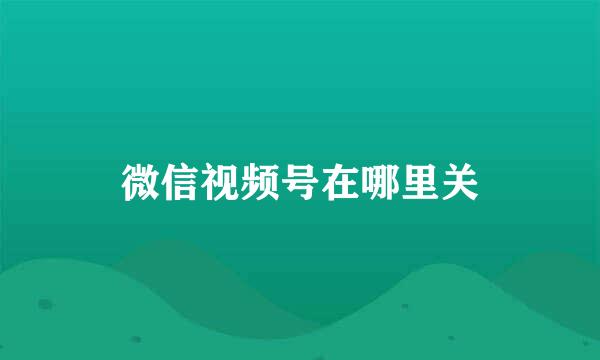 微信视频号在哪里关