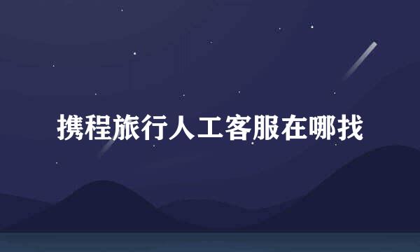 携程旅行人工客服在哪找