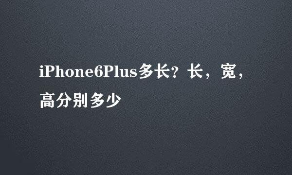 iPhone6Plus多长？长，宽，高分别多少