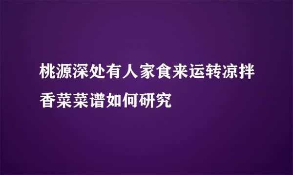 桃源深处有人家食来运转凉拌香菜菜谱如何研究