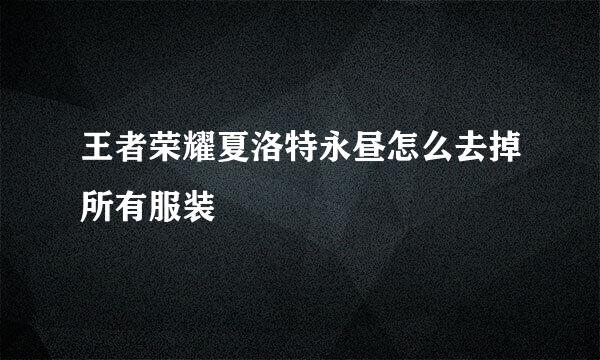 王者荣耀夏洛特永昼怎么去掉所有服装