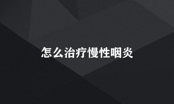 怎么治疗慢性咽炎