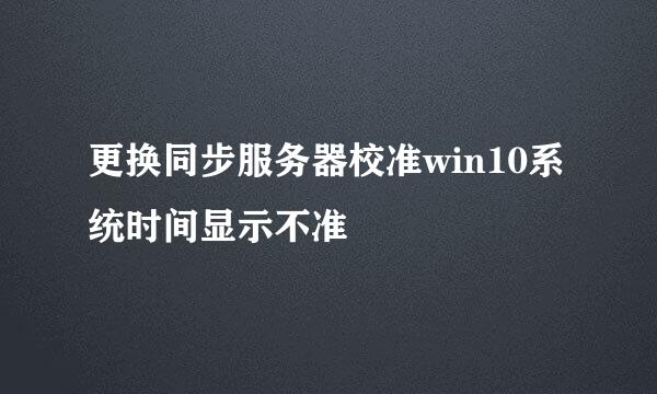 更换同步服务器校准win10系统时间显示不准