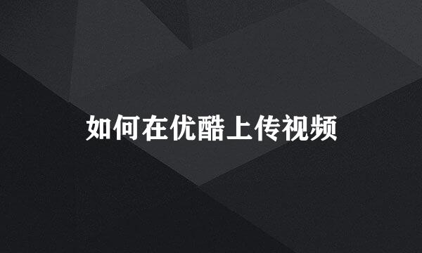 如何在优酷上传视频