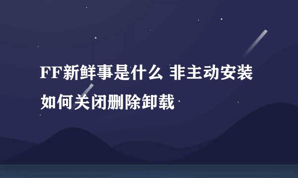 FF新鲜事是什么 非主动安装 如何关闭删除卸载
