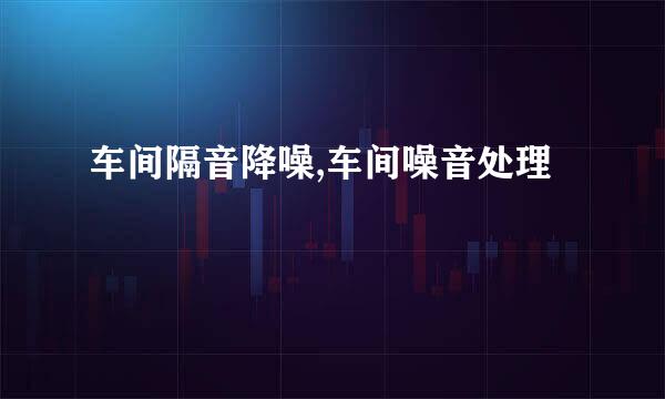 车间隔音降噪,车间噪音处理