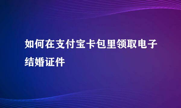 如何在支付宝卡包里领取电子结婚证件