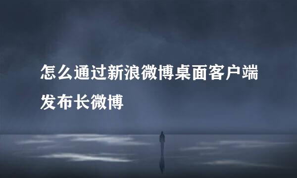 怎么通过新浪微博桌面客户端发布长微博