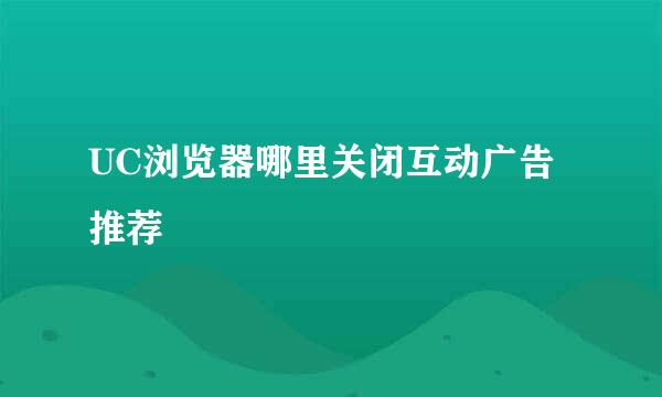 UC浏览器哪里关闭互动广告推荐