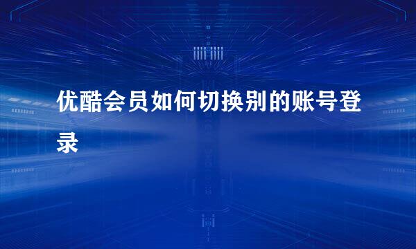 优酷会员如何切换别的账号登录