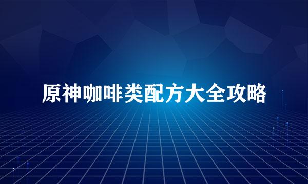 原神咖啡类配方大全攻略