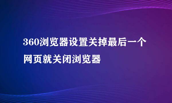 360浏览器设置关掉最后一个网页就关闭浏览器