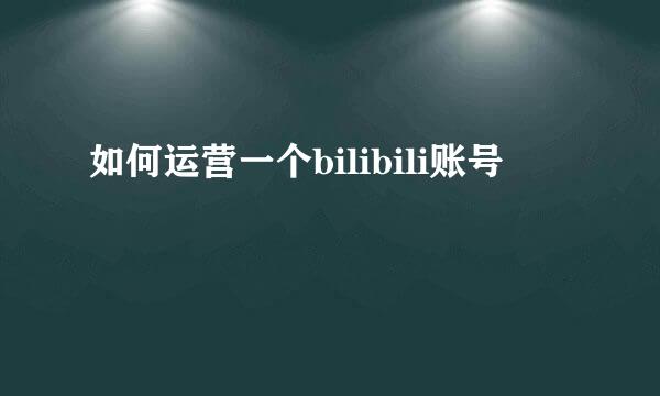 如何运营一个bilibili账号
