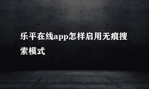 乐平在线app怎样启用无痕搜索模式