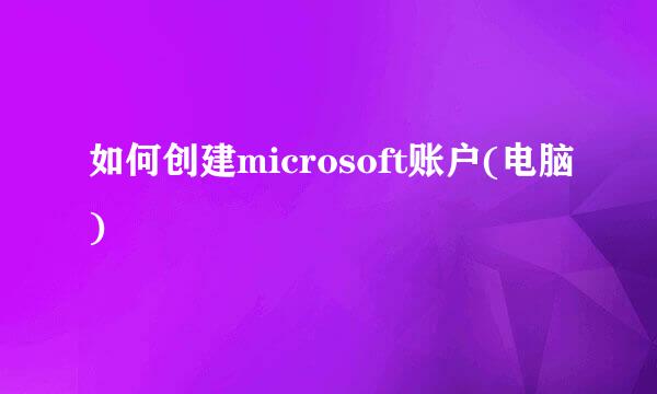 如何创建microsoft账户(电脑)
