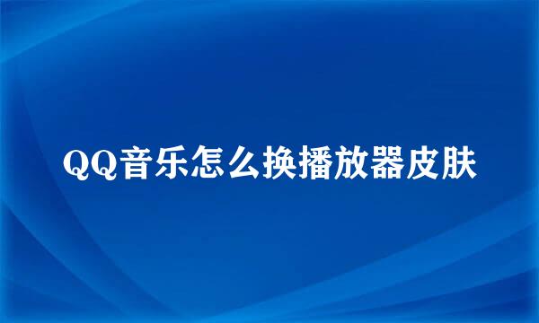 QQ音乐怎么换播放器皮肤