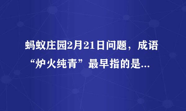 蚂蚁庄园2月21日问题，成语“炉火纯青”最早指的是古代哪种工艺的火候