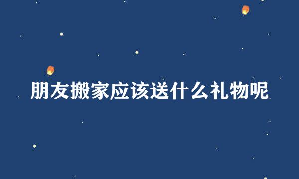朋友搬家应该送什么礼物呢