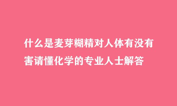 什么是麦芽糊精对人体有没有害请懂化学的专业人士解答