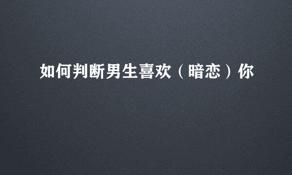 如何判断男生喜欢（暗恋）你